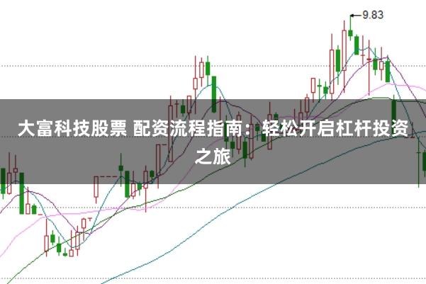 大富科技股票 配资流程指南：轻松开启杠杆投资之旅