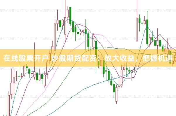 在线股票开户 炒股期货配资：放大收益，把握机遇