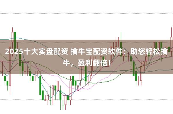 2025十大实盘配资 擒牛宝配资软件：助您轻松擒牛，盈利翻倍！
