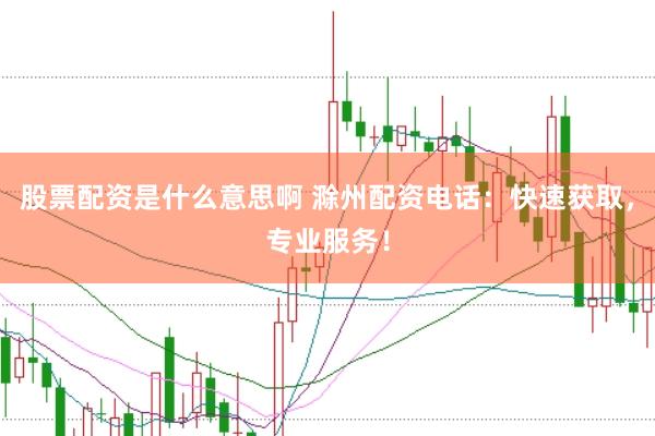 股票配资是什么意思啊 滁州配资电话：快速获取，专业服务！