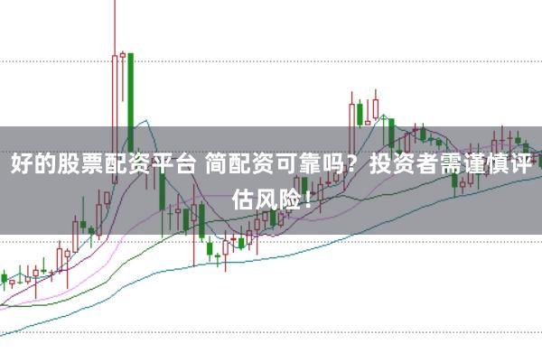 好的股票配资平台 简配资可靠吗？投资者需谨慎评估风险！