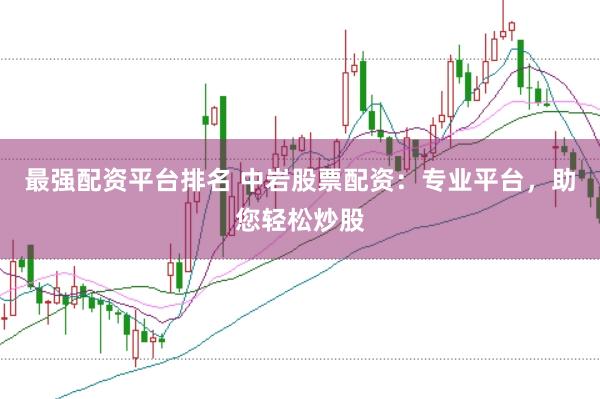 最强配资平台排名 中岩股票配资：专业平台，助您轻松炒股