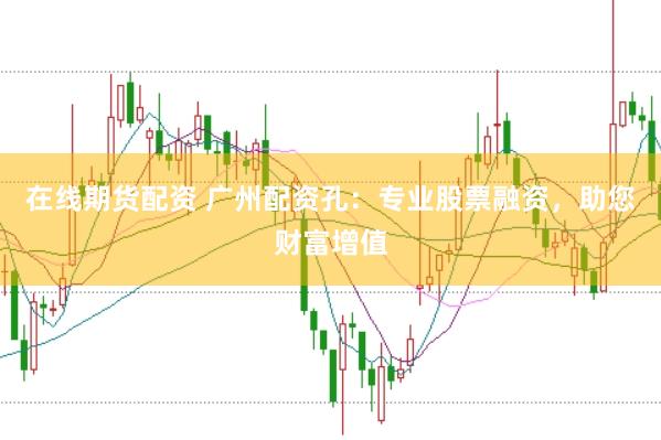 在线期货配资 广州配资孔：专业股票融资，助您财富增值