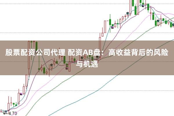 股票配资公司代理 配资AB盘：高收益背后的风险与机遇