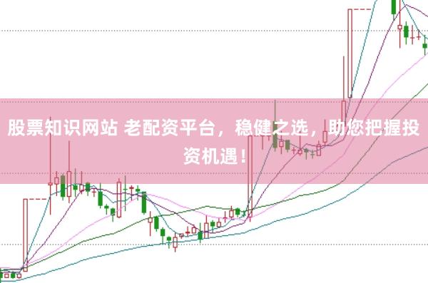 股票知识网站 老配资平台，稳健之选，助您把握投资机遇！