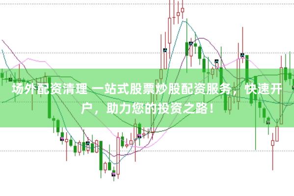 场外配资清理 一站式股票炒股配资服务，快速开户，助力您的投资之路！