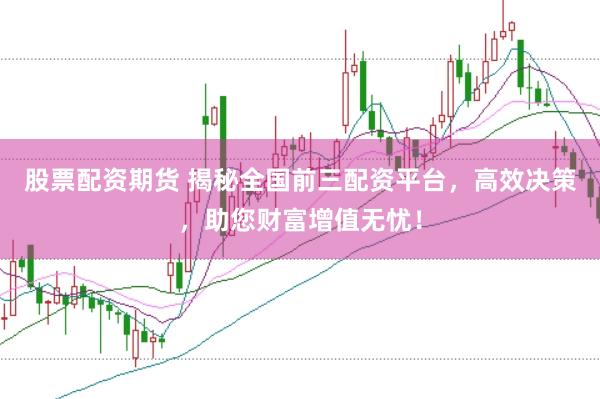 股票配资期货 揭秘全国前三配资平台，高效决策，助您财富增值无忧！