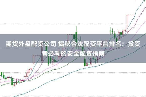 期货外盘配资公司 揭秘合法配资平台排名：投资者必看的安全配资指南