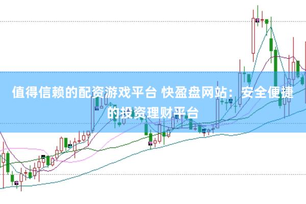 值得信赖的配资游戏平台 快盈盘网站：安全便捷的投资理财平台