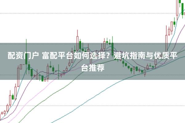 配资门户 富配平台如何选择？避坑指南与优质平台推荐