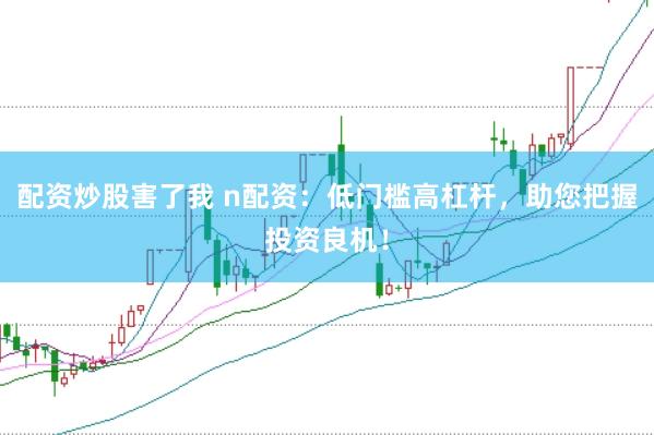 配资炒股害了我 n配资：低门槛高杠杆，助您把握投资良机！