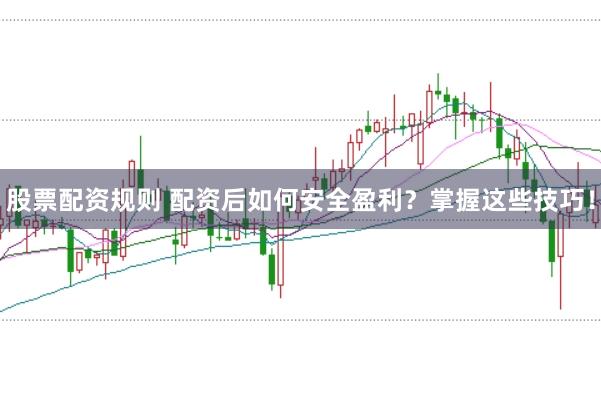 股票配资规则 配资后如何安全盈利？掌握这些技巧！