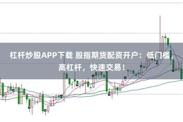 杠杆炒股APP下载 股指期货配资开户：低门槛，高杠杆，快速交易！