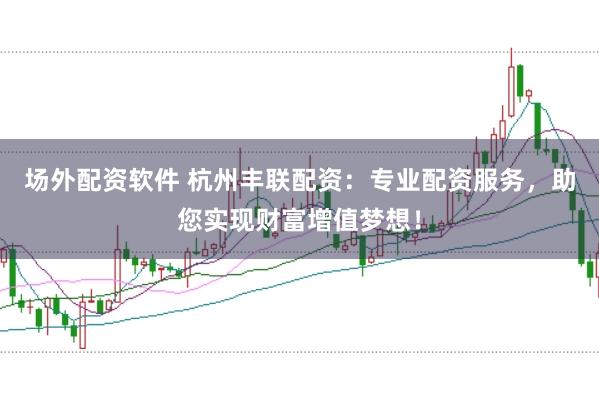 场外配资软件 杭州丰联配资：专业配资服务，助您实现财富增值梦想！