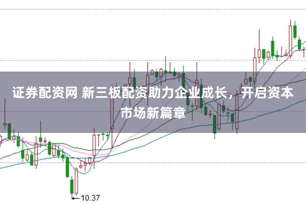 证券配资网 新三板配资助力企业成长，开启资本市场新篇章