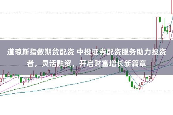 道琼斯指数期货配资 中投证券配资服务助力投资者，灵活融资，开启财富增长新篇章