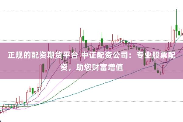 正规的配资期货平台 中证配资公司：专业股票配资，助您财富增值