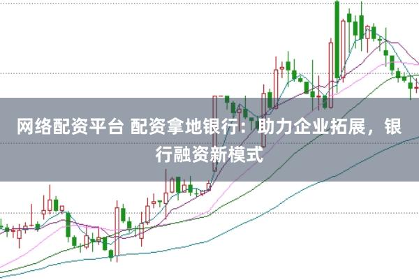 网络配资平台 配资拿地银行：助力企业拓展，银行融资新模式