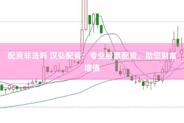 配资非法吗 汉弘配资：专业股票配资，助您财富增值