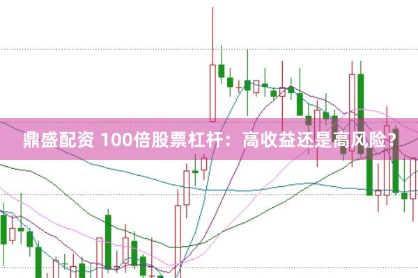 鼎盛配资 100倍股票杠杆：高收益还是高风险？
