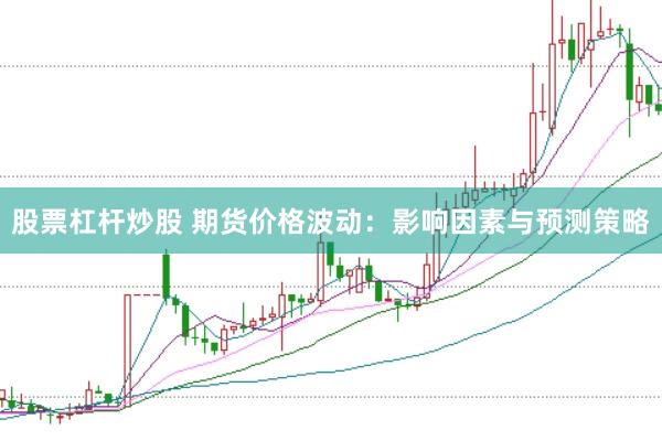 股票杠杆炒股 期货价格波动：影响因素与预测策略