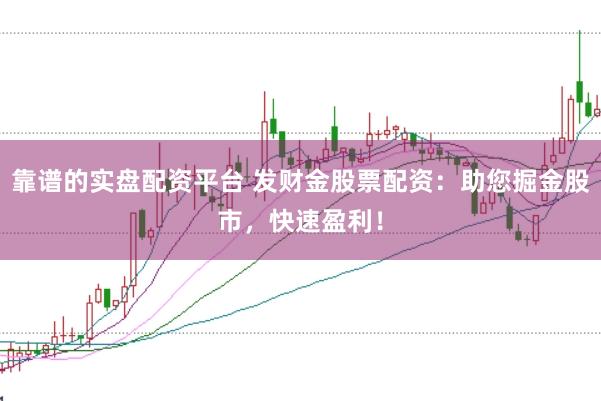 靠谱的实盘配资平台 发财金股票配资：助您掘金股市，快速盈利！