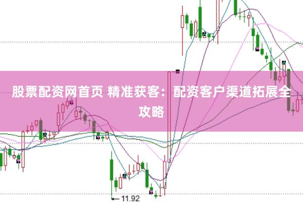 股票配资网首页 精准获客：配资客户渠道拓展全攻略