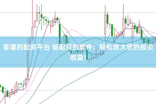 靠谱的配资平台 能配资的软件：轻松放大您的投资收益！