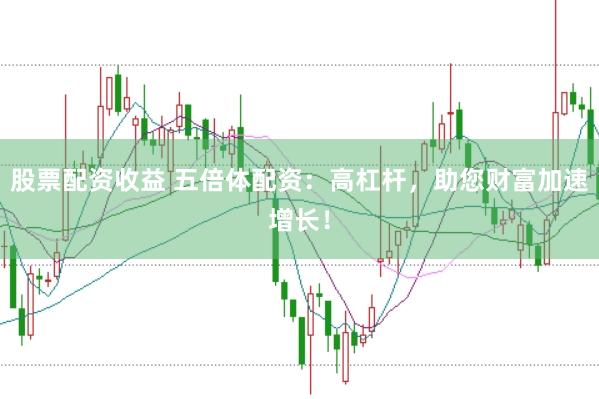 股票配资收益 五倍体配资：高杠杆，助您财富加速增长！