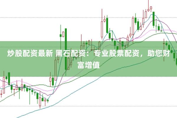 炒股配资最新 黑石配资：专业股票配资，助您财富增值