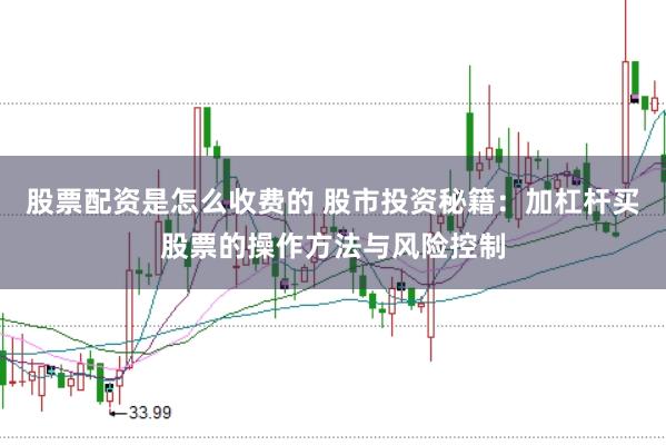 股票配资是怎么收费的 股市投资秘籍：加杠杆买股票的操作方法与风险控制