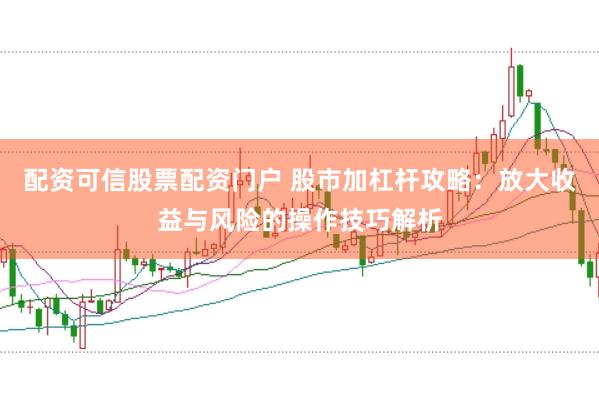 配资可信股票配资门户 股市加杠杆攻略：放大收益与风险的操作技巧解析
