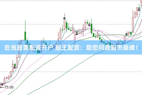在线股票配资开户 股王配资：助您问鼎股市巅峰！