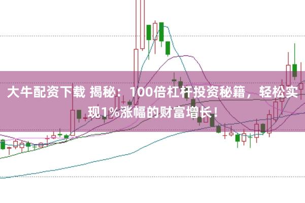 大牛配资下载 揭秘：100倍杠杆投资秘籍，轻松实现1%涨幅的财富增长！
