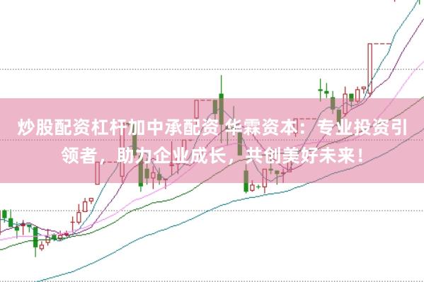 炒股配资杠杆加中承配资 华霖资本：专业投资引领者，助力企业成长，共创美好未来！