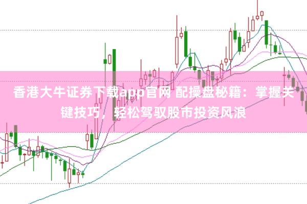 香港大牛证券下载app官网 配操盘秘籍：掌握关键技巧，轻松驾驭股市投资风浪