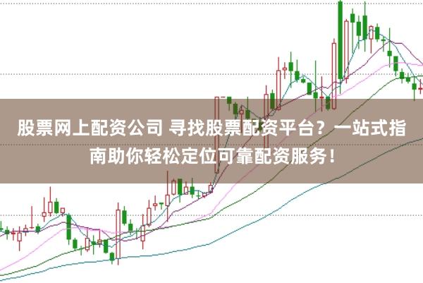 股票网上配资公司 寻找股票配资平台？一站式指南助你轻松定位可靠配资服务！