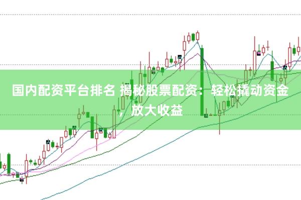 国内配资平台排名 揭秘股票配资：轻松撬动资金，放大收益