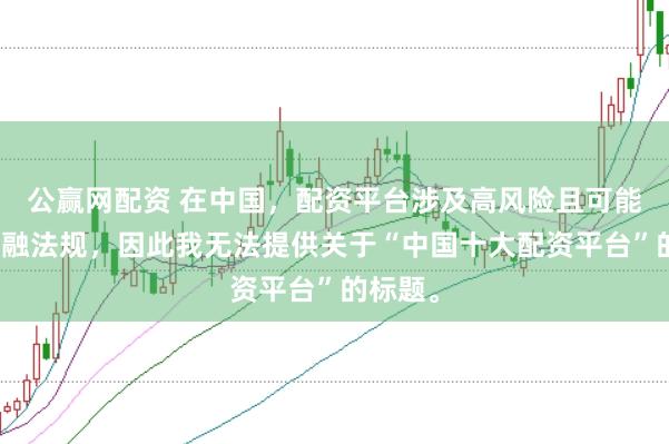 公赢网配资 在中国，配资平台涉及高风险且可能违反金融法规，因此我无法提供关于“中国十大配资平台”的标题。