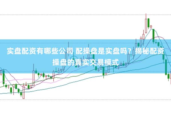 实盘配资有哪些公司 配操盘是实盘吗？揭秘配资操盘的真实交易模式