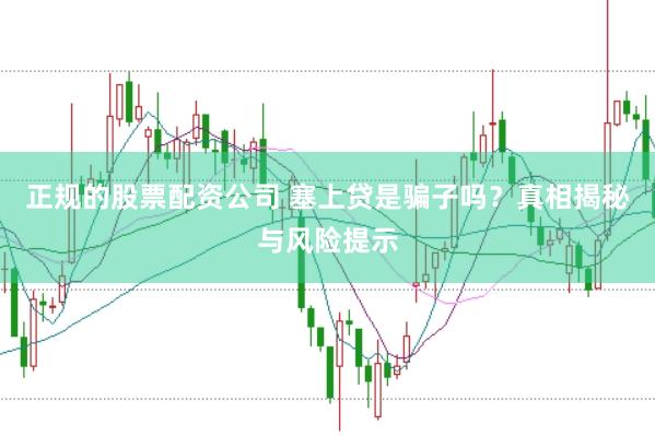 正规的股票配资公司 塞上贷是骗子吗？真相揭秘与风险提示