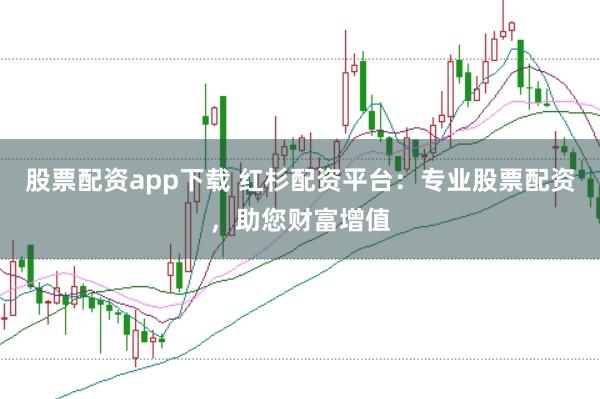 股票配资app下载 红杉配资平台：专业股票配资，助您财富增值