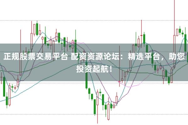 正规股票交易平台 配资资源论坛：精选平台，助您投资起航！