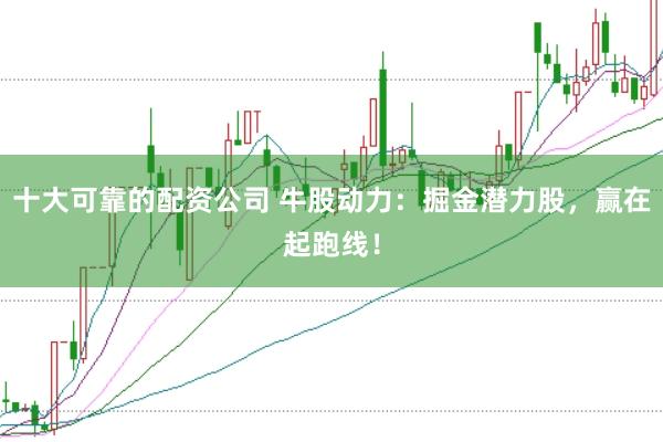 十大可靠的配资公司 牛股动力：掘金潜力股，赢在起跑线！