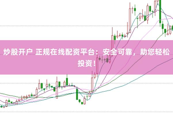 炒股开户 正规在线配资平台：安全可靠，助您轻松投资！