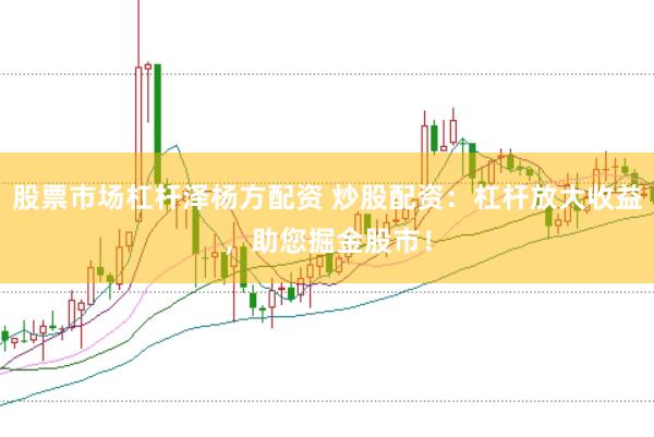 股票市场杠杆泽杨方配资 炒股配资：杠杆放大收益，助您掘金股市！