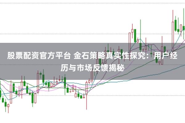 股票配资官方平台 金石策略真实性探究：用户经历与市场反馈揭秘