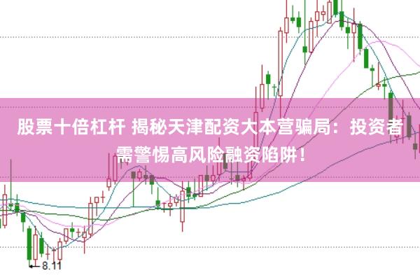 股票十倍杠杆 揭秘天津配资大本营骗局：投资者需警惕高风险融资陷阱！