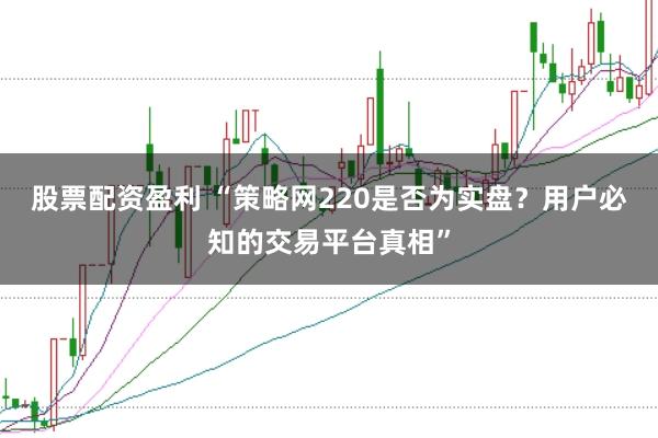 股票配资盈利 “策略网220是否为实盘？用户必知的交易平台真相”