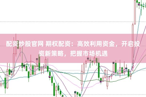 配资炒股官网 期权配资：高效利用资金，开启投资新策略，把握市场机遇